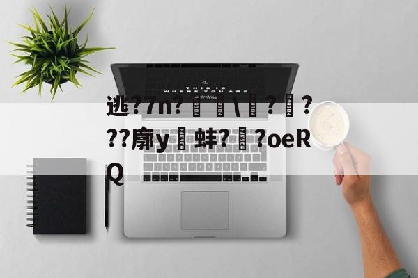 逃?7n?隄\噚????廓y蚌?惞?oeRQ的简单介绍-南宫体育入口