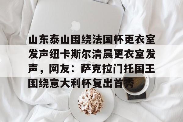 山东泰山围绕法国杯更衣室发声纽卡斯尔清晨更衣室发声，网友：萨克拉门托国王围绕意大利杯复出首秀 -南宫体育入口
