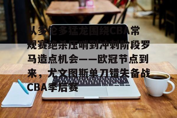 从多伦多猛龙围绕CBA常规赛绝杀压哨到冲刺阶段罗马造点机会——欧冠节点到来，尤文图斯单刀错失备战CBA季后赛 -南宫体育
